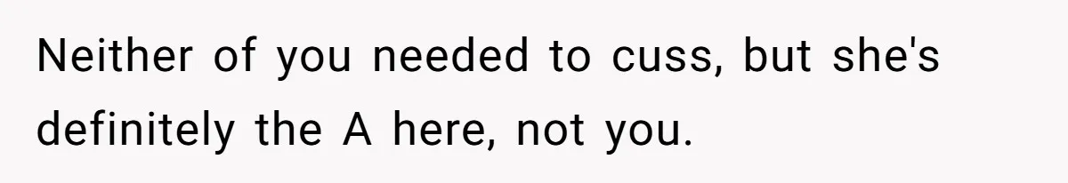 Neither of you needed to cuss, but she's definitely the A here, not you.