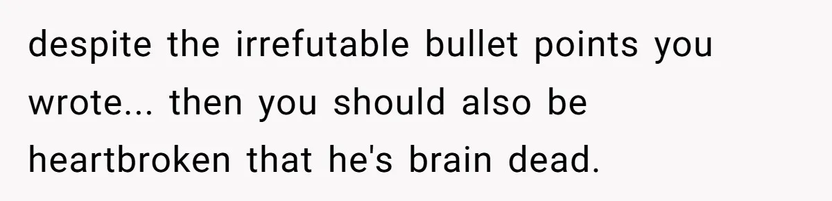despite the irrefutable bullet points you wrote... then you should also be heartbroken that he's brain dead.