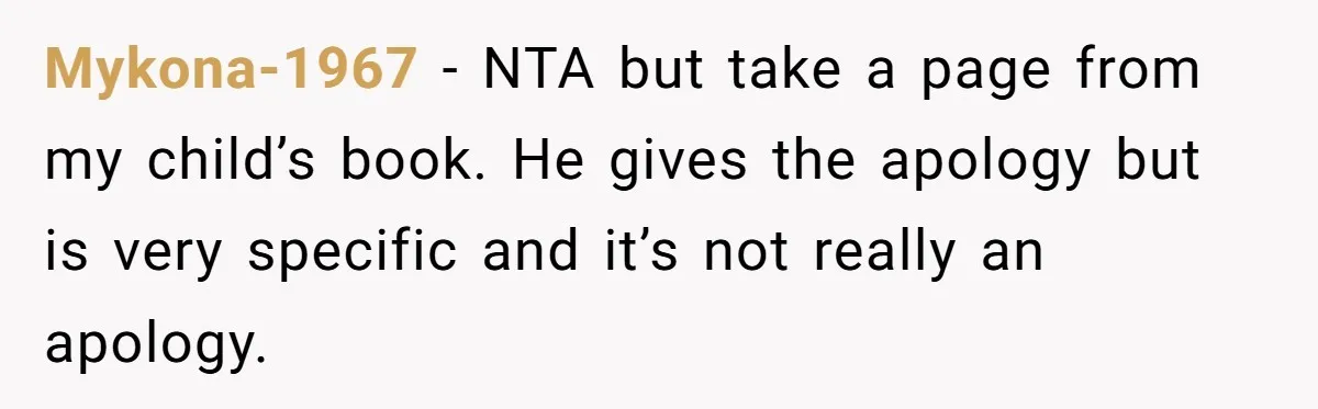 Mykona-1967 − NTA but take a page from my child’s book. He gives the apology but is very specific and it’s not really an apology.