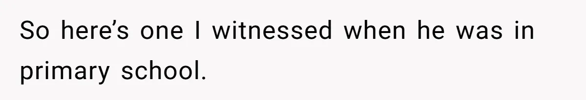 So here’s one I witnessed when he was in primary school.