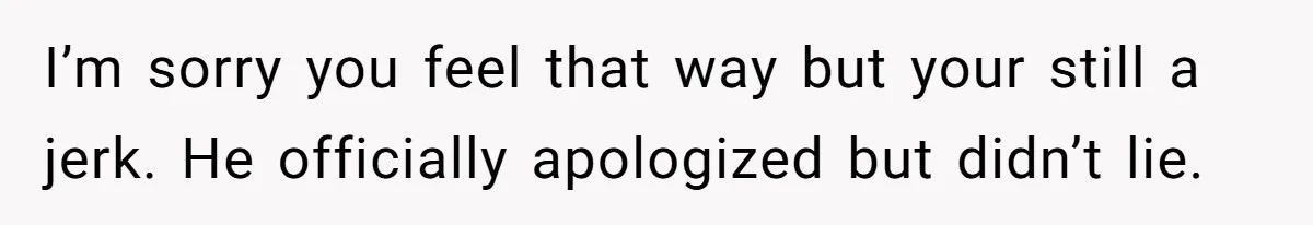 I’m sorry you feel that way but your still a jerk. He officially apologized but didn’t lie.