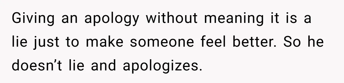 Giving an apology without meaning it is a lie just to make someone feel better. So he doesn’t lie and apologizes.
