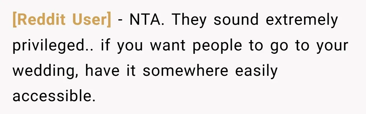 [Reddit User] − NTA. They sound extremely privileged.. if you want people to go to your wedding, have it somewhere easily accessible.