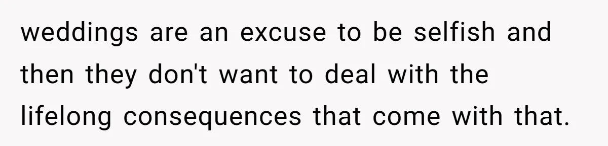 weddings are an excuse to be selfish and then they don't want to deal with the lifelong consequences that come with that.