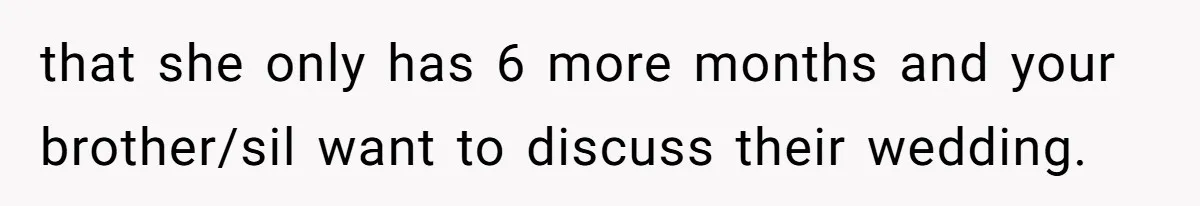 that she only has 6 more months and your brother/sil want to discuss their wedding.