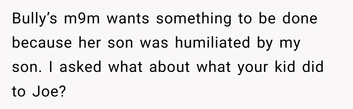 Bully’s m9m wants something to be done because her son was humiliated by my son. I asked what about what your kid did to Joe?