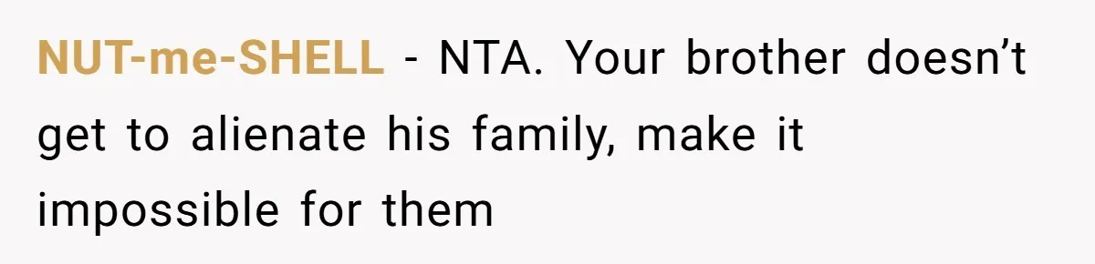 NUT-me-SHELL − NTA. Your brother doesn’t get to alienate his family, make it impossible for them