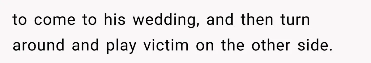 to come to his wedding, and then turn around and play victim on the other side.