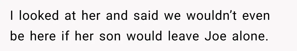 I looked at her and said we wouldn’t even be here if her son would leave Joe alone.