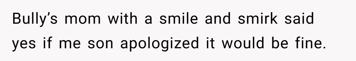 Bully’s mom with a smile and smirk said yes if me son apologized it would be fine.