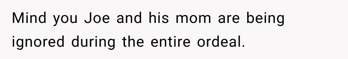 Mind you Joe and his mom are being ignored during the entire ordeal.