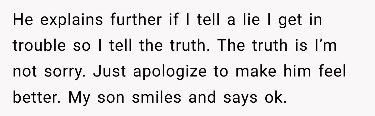 He explains further if I tell a lie I get in trouble so I tell the truth. The truth is I’m not sorry. Just apologize to make him feel better....