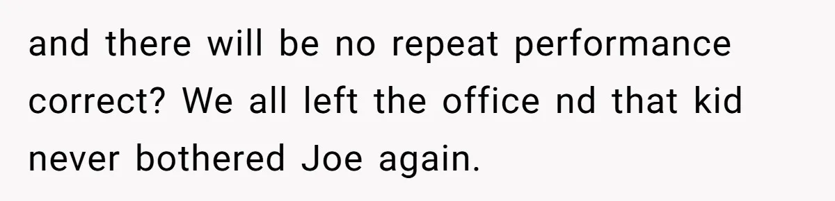 and there will be no repeat performance correct? We all left the office nd that kid never bothered Joe again.