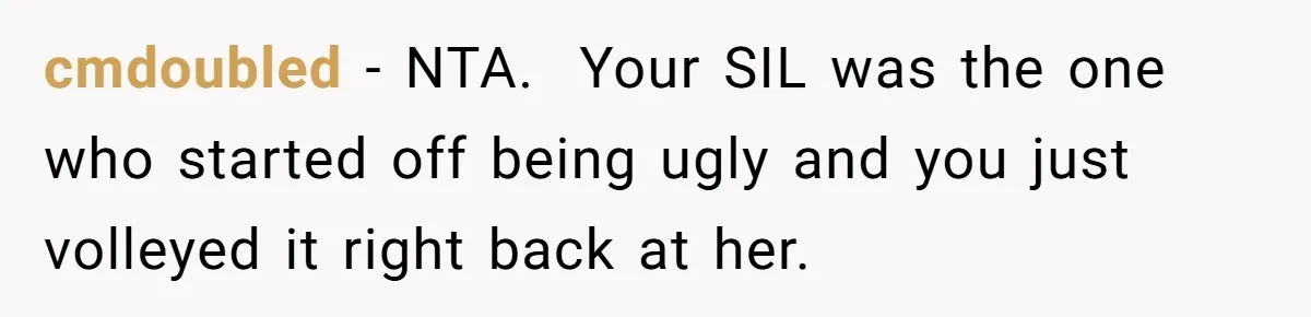 cmdoubled − NTA. ​ Your SIL was the one who started off being ugly and you just volleyed it right back at her.