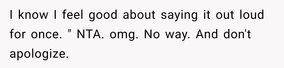 I know I feel good about saying it out loud for once. " NTA. omg. No way. And don't apologize.