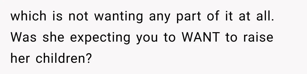 which is not wanting any part of it at all. Was she expecting you to WANT to raise her children?
