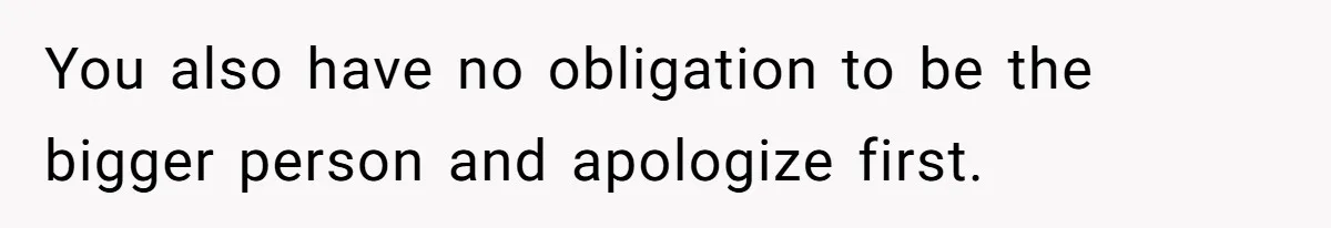 You also have no obligation to be the bigger person and apologize first.