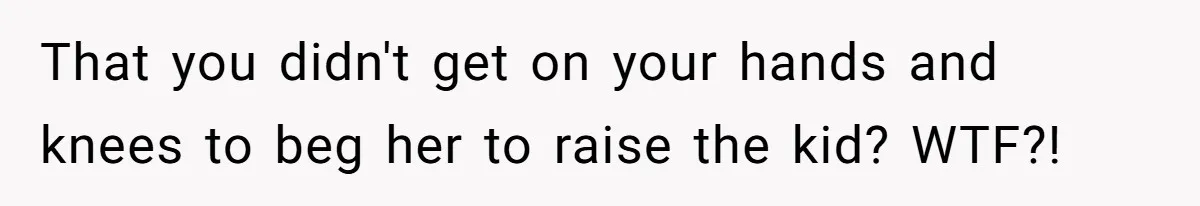 That you didn't get on your hands and knees to beg her to raise the kid? WTF?!
