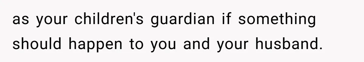as your children's guardian if something should happen to you and your husband.