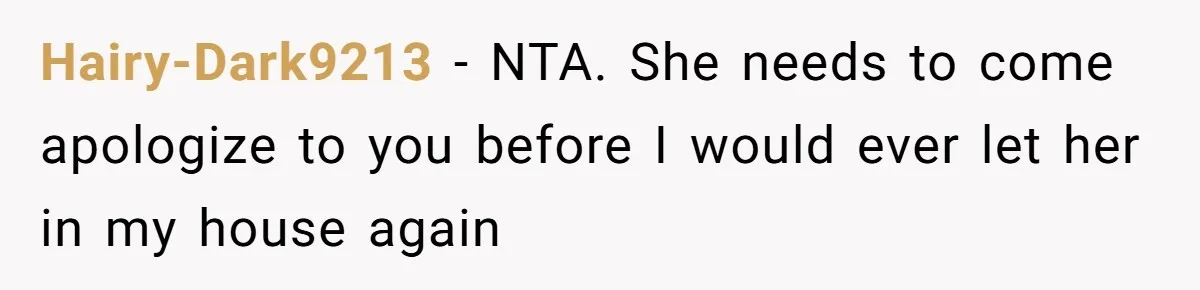 Hairy-Dark9213 − NTA. She needs to come apologize to you before I would ever let her in my house again