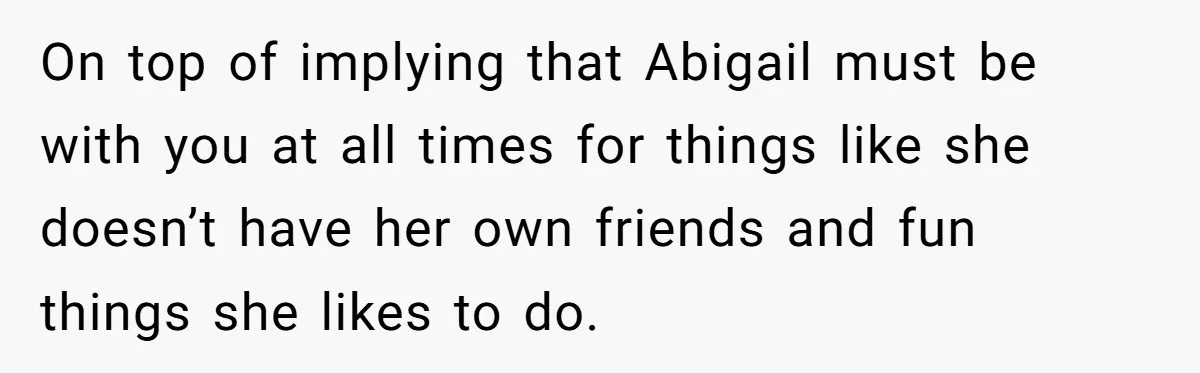 On top of implying that Abigail must be with you at all times for things like she doesn’t have her own friends and fun things she likes to do.