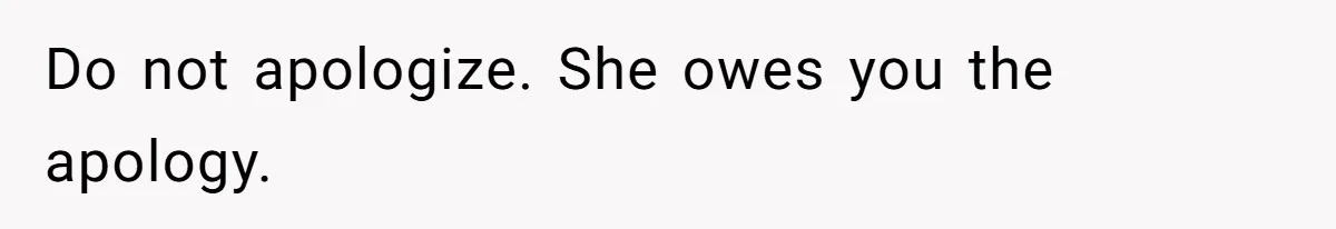 Do not apologize. She owes you the apology.