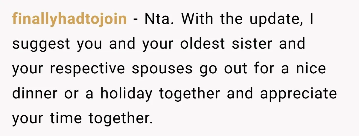 finallyhadtojoin − Nta. With the update, I suggest you and your oldest sister and your respective spouses go out for a nice dinner or a holiday together and appreciate your...