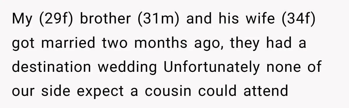 My (29f) brother (31m) and his wife (34f) got married two months ago, they had a destination wedding Unfortunately none of our side expect a cousin could attend