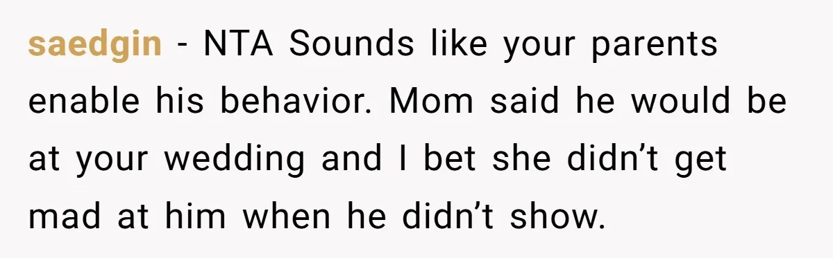 saedgin − NTA Sounds like your parents enable his behavior. Mom said he would be at your wedding and I bet she didn’t get mad at him when he didn’t...