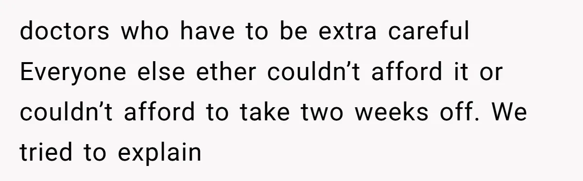 doctors who have to be extra careful Everyone else ether couldn’t afford it or couldn’t afford to take two weeks off. We tried to explain