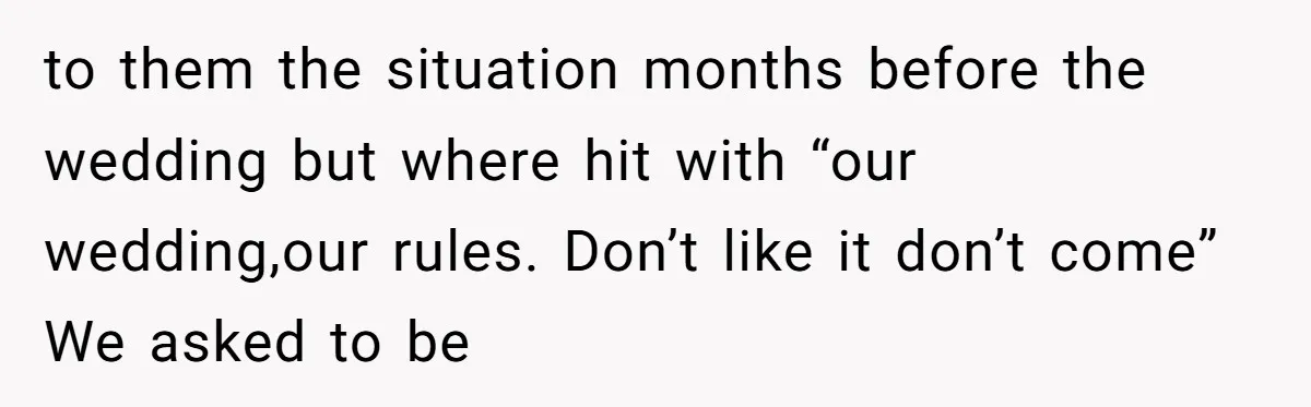 to them the situation months before the wedding but where hit with “our wedding,our rules. Don’t like it don’t come” We asked to be