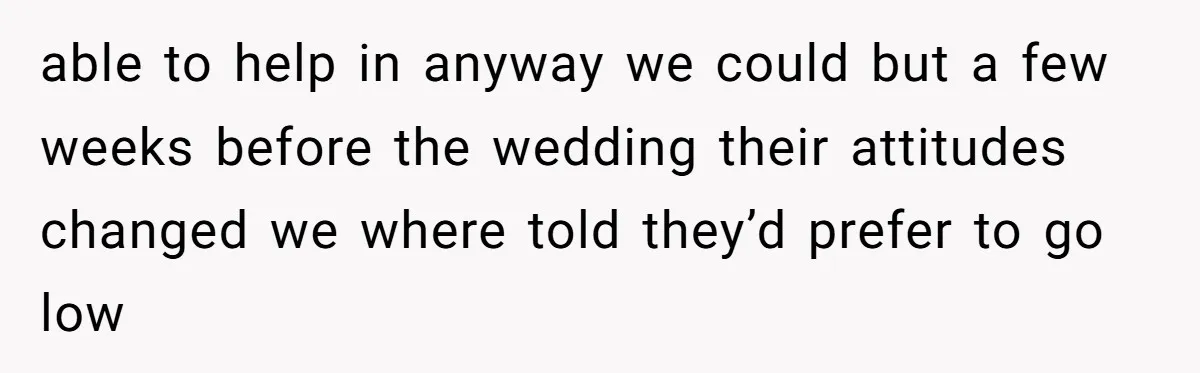 able to help in anyway we could but a few weeks before the wedding their attitudes changed we where told they’d prefer to go low