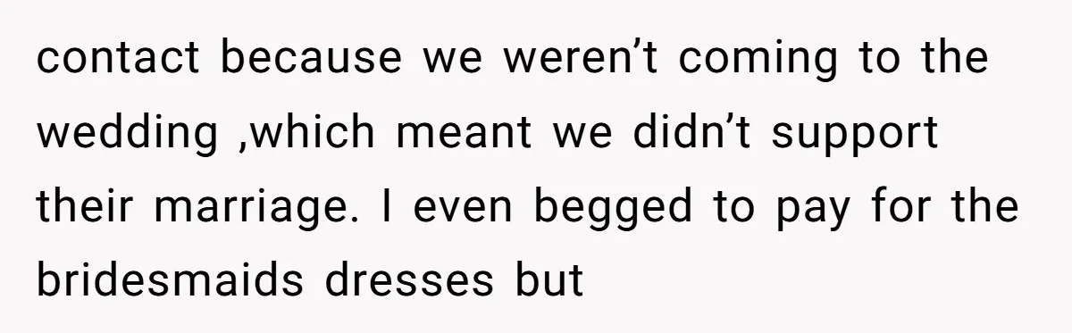 contact because we weren’t coming to the wedding ,which meant we didn’t support their marriage. I even begged to pay for the bridesmaids dresses but