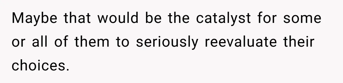 Maybe that would be the catalyst for some or all of them to seriously reevaluate their choices.