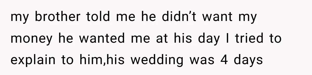 my brother told me he didn’t want my money he wanted me at his day I tried to explain to him,his wedding was 4 days