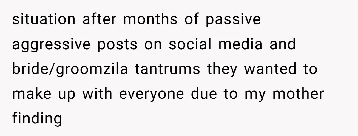 situation after months of passive aggressive posts on social media and bride/groomzila tantrums they wanted to make up with everyone due to my mother finding