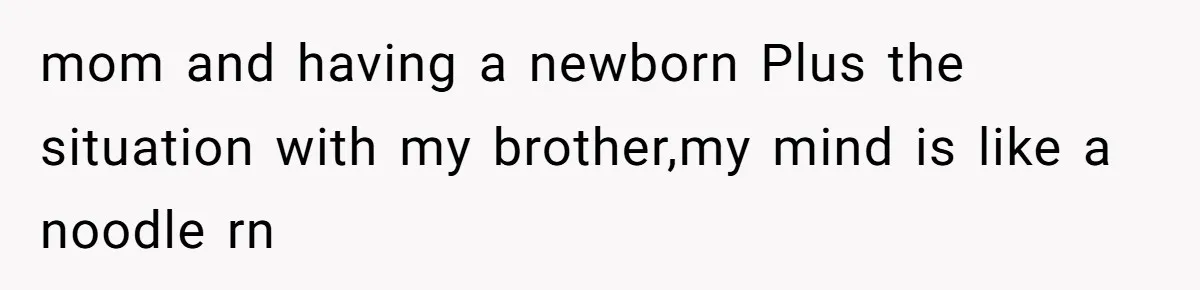mom and having a newborn Plus the situation with my brother,my mind is like a noodle rn