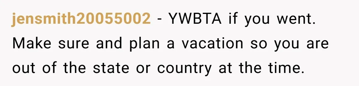 jensmith20055002 − YWBTA if you went. Make sure and plan a vacation so you are out of the state or country at the time.