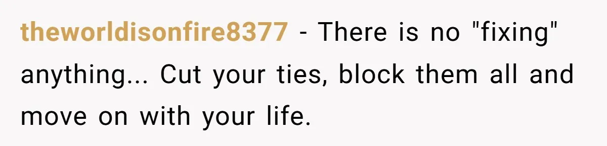 theworldisonfire8377 − There is no "fixing" anything... Cut your ties, block them all and move on with your life.