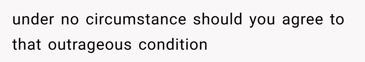 under no circumstance should you agree to that outrageous condition