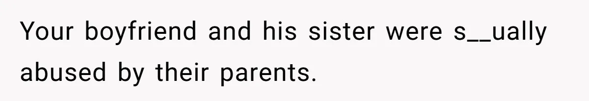 Your boyfriend and his sister were s__ually abused by their parents.