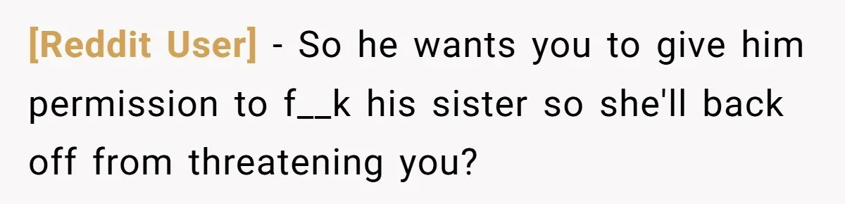 [Reddit User] − So he wants you to give him permission to f__k his sister so she'll back off from threatening you?