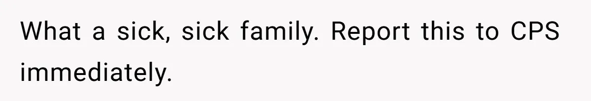 What a sick, sick family. Report this to CPS immediately.