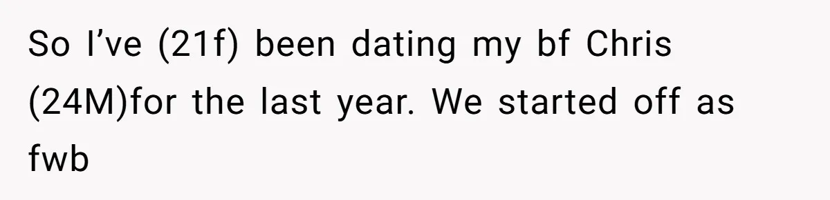 So I’ve (21f) been dating my bf Chris (24M)for the last year. We started off as fwb