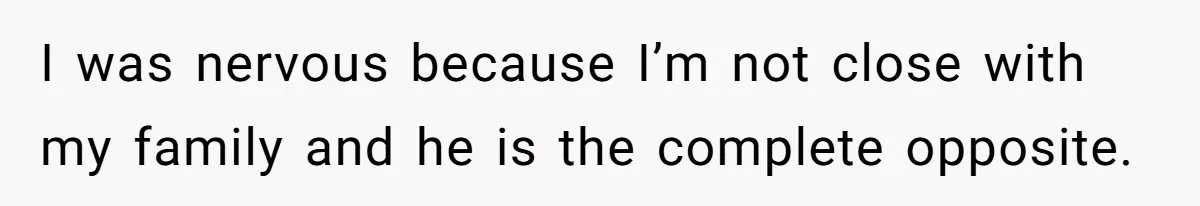 I was nervous because I’m not close with my family and he is the complete opposite.