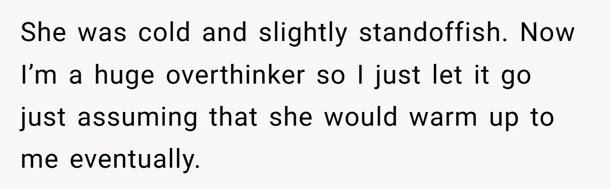 She was cold and slightly standoffish. Now I’m a huge overthinker so I just let it go just assuming that she would warm up to me eventually.
