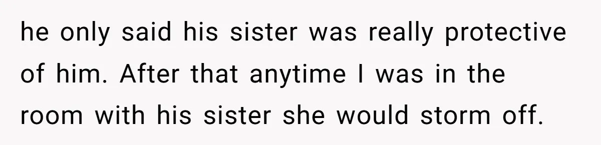 he only said his sister was really protective of him. After that anytime I was in the room with his sister she would storm off.