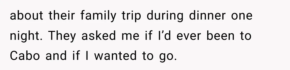 about their family trip during dinner one night. They asked me if I’d ever been to Cabo and if I wanted to go.