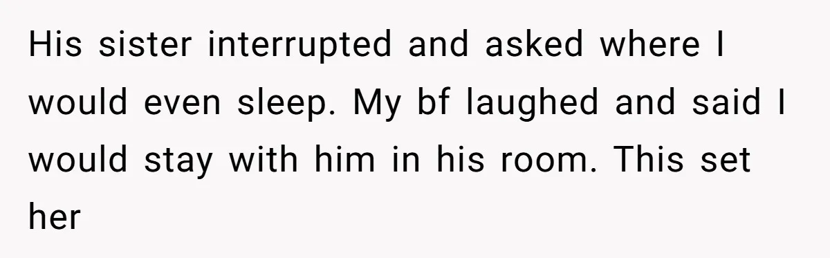 His sister interrupted and asked where I would even sleep. My bf laughed and said I would stay with him in his room. This set her