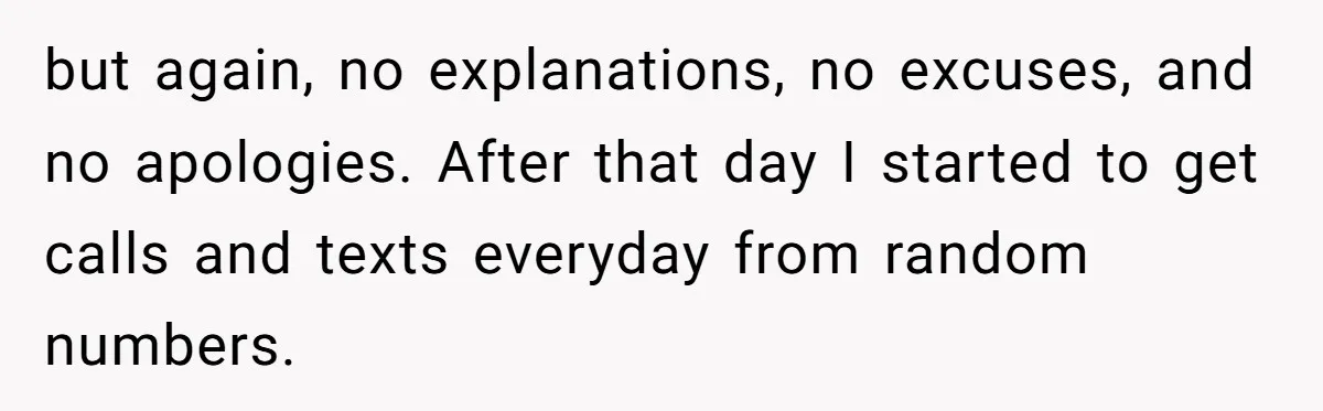 but again, no explanations, no excuses, and no apologies. After that day I started to get calls and texts everyday from random numbers.